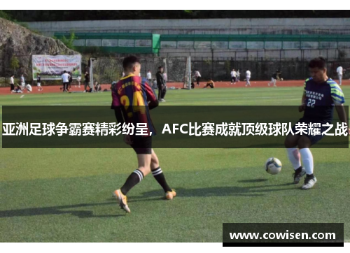 亚洲足球争霸赛精彩纷呈，AFC比赛成就顶级球队荣耀之战