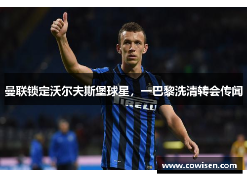 曼联锁定沃尔夫斯堡球星，一巴黎洗清转会传闻