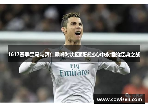 1617赛季皇马与拜仁巅峰对决回顾球迷心中永恒的经典之战